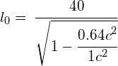 { l }_{ 0 }=\: \cfrac { 40 }{ \sqrt { 1-\cfrac { { 0.64c }^{ 2 } }{ 1c^{ 2 } } } }