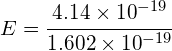 E=\cfrac { 4.14\times { 10 }^{ -19 } }{ 1.602\times { 10 }^{ -19 } } 
