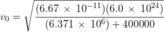 { v }_{ 0 }=\sqrt { \cfrac { (6.67\: \times \: { 10 }^{ -11 })(6.0\: \times \: { 10 }^{ 24 }) }{ { (6.371\: \times \: { 10 }^{ 6 })+400000 } } } 