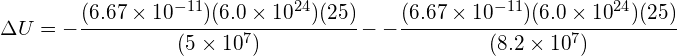 \Delta U=-\cfrac { (6.67\times 10^{ -11 })(6.0\times { 10 }^{ 24 })(25) }{ (5\times { 10 }^{ 7 }) } --\cfrac { (6.67\times 10^{ -11 })(6.0\times { 10 }^{ 24 })(25) }{ (8.2\times { 10 }^{ 7 }) } 