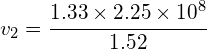 { v }_{ 2 }=\cfrac { 1.33\times 2.25\times 10^{ 8 } }{ 1.52 } 