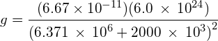 g=\cfrac { (6.67\times { 10 }^{ -11 })(6.0\: \times \: { 10 }^{ 24 }) }{ { (6.371\: \times \: { 10 }^{ 6 }+2000\: \times \: { 10 }^{ 3 }) }^{ 2 } } 
