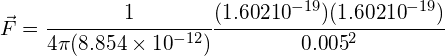 \vec { F } =\cfrac { 1 }{ 4\pi { (8.854\times { 10 }^{ -12 }) } } \cfrac { (1.602×{ 10 }^{ -19 })(1.602×{ 10 }^{ -19 }) }{ { 0.005 }^{ 2 }}