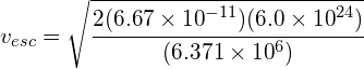 { v }_{ esc }=\sqrt { \cfrac { 2(6.67\times { 10 }^{ -11 })(6.0\times { 10 }^{ 24 }) }{ (6.371\times { 10 }^{ 6 }) } } 