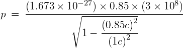 p\: =\: \cfrac { (1.673\times { 10 }^{ -27 })\times 0.85\times (3\times { 10 }^{ 8 }) }{ \sqrt { 1-\cfrac { { (0.85c) }^{ 2 } }{ { (1c) }^{ 2 } } } } 