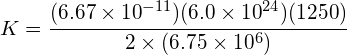 K=\cfrac { ({ 6.67\times 10 }^{ -11 })({ 6.0\times 10 }^{ 24 })(1250) }{ 2\times (6.75\times 10^{ 6 }) } 